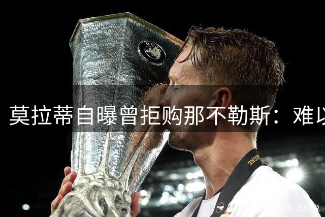 莫拉蒂自曝曾拒购那不勒斯：难以将热爱商业化